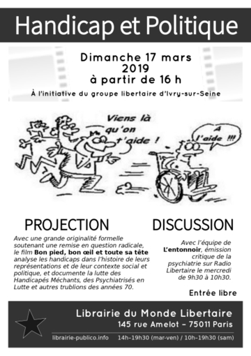Handicap et Politique. Dimanche 17 mars 2019 à partir de 16 heures. À l’initiative du Groupe Libertaire d’Ivry. Projection du film « Bon pied, bon œil et toute sa tête » et discussion avec l’équipe de « L’entonnoir ». Entrée libre. Librairie du Monde Libertaire, 145 rue Amelot, 75011 Paris