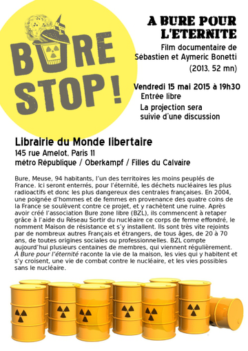 « À Bure pour l’éternité », film documentaire de Sébastien et Aymeric Bonetti (2013, 52 mn). Vendredi 15 mai 2015 à 19h30, entrée libre. La projection sera suivie d’une discussion. Librairie du Monde libertaire, 145 rue Amelot, Paris 11, métro République / Oberkampf / Filles du Calvaire. Bure, Meuse, 94 habitants, l’un des territoires les moins peuplés de France. Ici seront enterrés pour l’éternité, les déchets nucléaires les plus radioactifs et donc les plus dangereux des centrales françaises. En 2004, une poignée d’hommes et de femmes en provenance des quatre coins de la France se soulèvent contre ce projet, et y rachètent une ruine. Après avoir créé l’association Bure zone libre (BZL), ils commencent à retaper grâce à l’aide du Réseau Sortir du nucléaire ce corps de ferme effondré, le homment Maison de résistance et s’y installent. Ils sont très vite rejoints par de nombreux autres Français et étrangers, de tous âges, de 20 à 70 ans, de toutes orginales sociales ou professionnelles. BZL compte aujourd’hui plusieurs centaines de membres, qui viennent régulièrement. « À Bure pour l’éternité » raconte la vie de la maision, les vies qui y habitent et s’y croisent, une vie de combat contre le nucléaire, et les vies possibles sans le nucléaire.